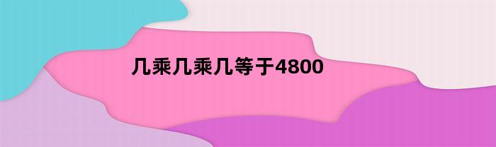 几乘几乘几等于4800