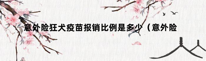 意外险狂犬疫苗报销比例是多少（意外险报销狂犬疫苗报销比例）