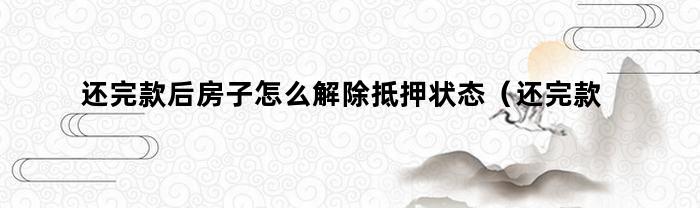 还完款后房子怎么解除抵押状态（还完款后房子怎么解除抵押登记）