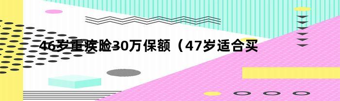 46岁适合购买的重疾险30万保额（重疾保险购买指南）