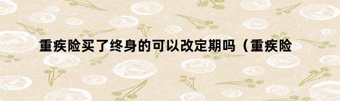 重疾险买了终身的可以改定期吗（重疾险买了终身的可以改定期吗能退吗）