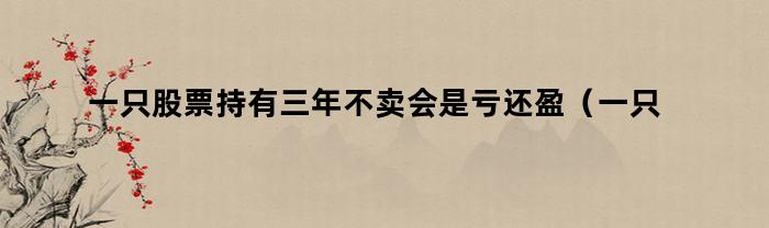 一只股票持有三年不卖会是亏还盈(一只股票持有三年不卖会是亏还盈利吗)