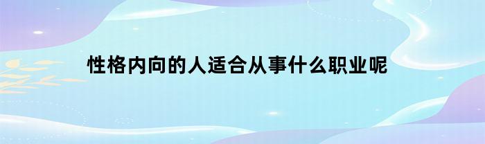 性格内向的人适合从事什么职业呢