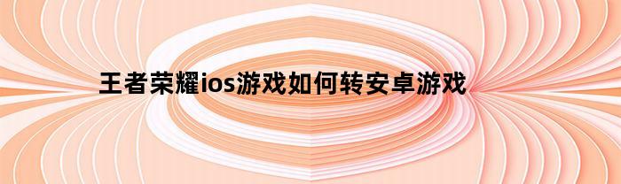 王者荣耀ios游戏如何转安卓游戏