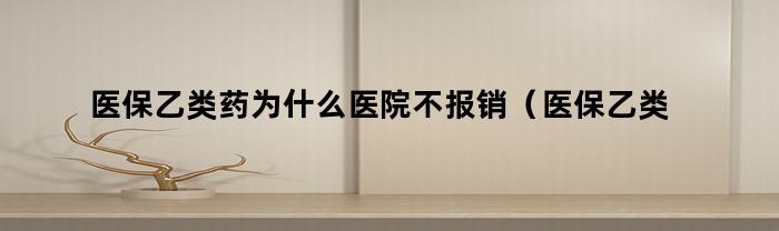 医保乙类药为什么医院不报销(医保乙类药不住院可以报销吗)