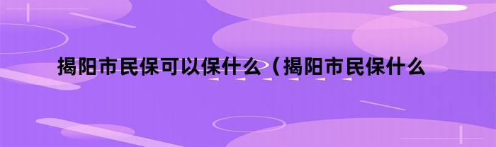 揭阳市民保险涵盖哪些内容（揭阳市民保险何时生效）