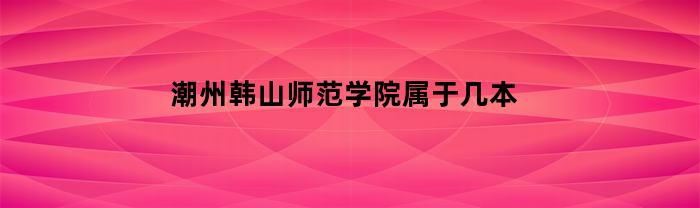 潮州韩山师范学院是几本大学？