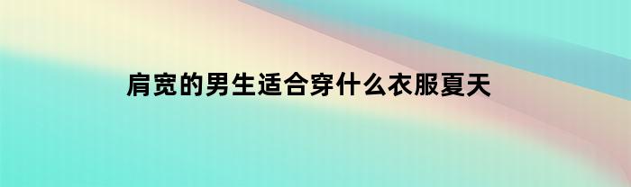 肩宽的男生适合穿什么衣服夏天