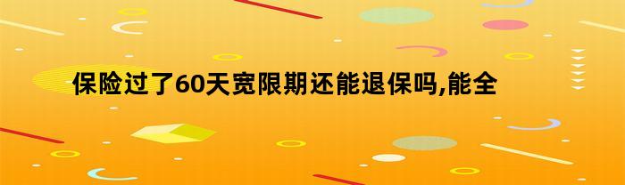 保险过了60天宽限期还能退保吗,能全部退回吗（保险过了60天宽限期还能退保吗怎么办）