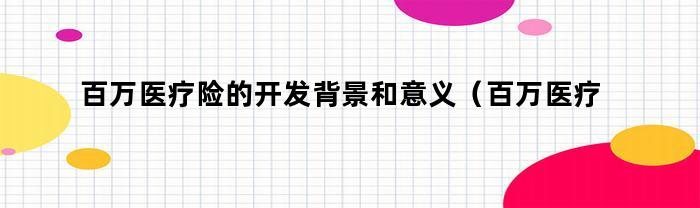 百万医疗险的开发背景和意义（百万医疗险的开发背景和目的）