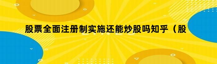 股票全面注册制实施还能炒股吗知乎（股票全面注册制实施还能炒股吗）