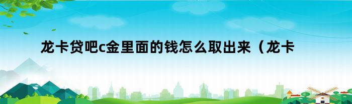 龙卡贷吧c金里面的钱怎么取出来（龙卡贷吧c金里面的钱怎么取出来用）