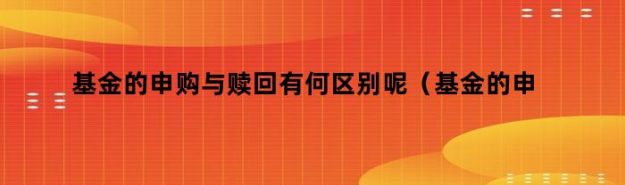 基金的申购与赎回有何区别和联系？