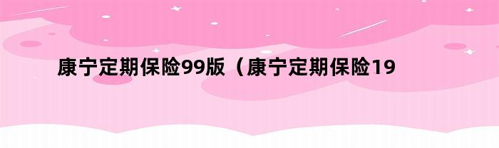 康宁定期保险99版（康宁定期保险1999款）