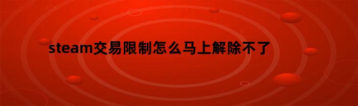 steam交易限制怎么马上解除不了