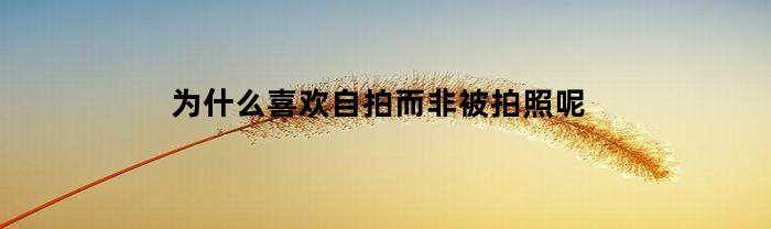 为什么喜欢自拍而非被拍照呢
