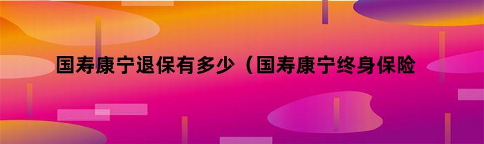 国寿康宁退保有多少（国寿康宁终身保险可以退吗）