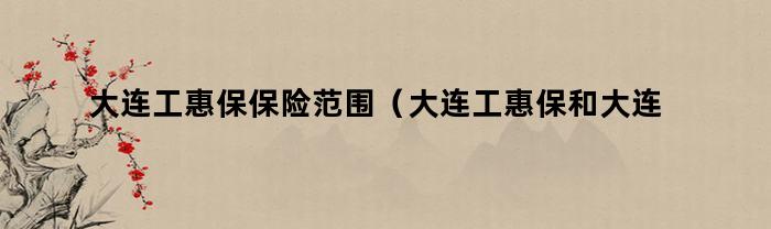 大连工惠保保险范围(大连工惠保和大连普惠保的区别)