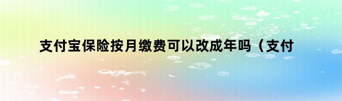 支付宝保险按月缴费可以改成年吗（支付宝保险按月缴费可以改成年吗怎么改）