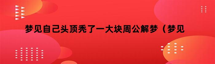 梦见自己头顶秃了一大块周公解梦（梦见自己秃顶了一大块）