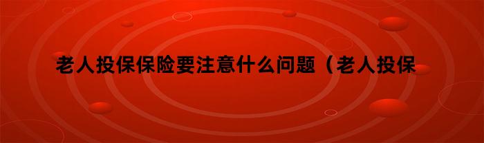 老人投保保险要注意什么问题（老人投保保险要注意什么事项）