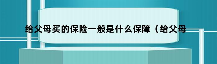 给父母买的保险一般是什么保障（给父母买的保险一般是什么险种）