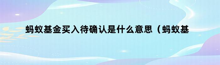 蚂蚁基金买入待确认是什么意思（蚂蚁基金买入待确认是什么意思呀）