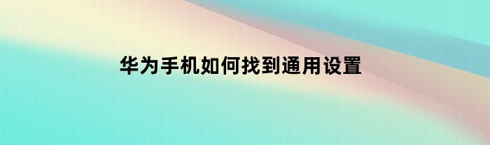 华为手机如何找到通用设置