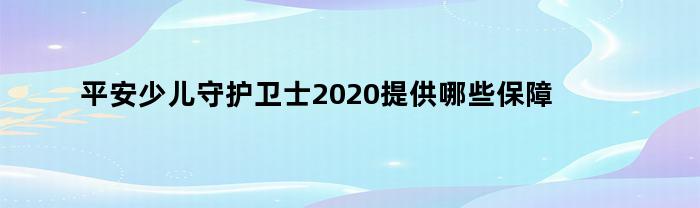 平安少儿守护卫士2020提供哪些保障服务（平安少儿守护卫士2020提供哪些保障呢）