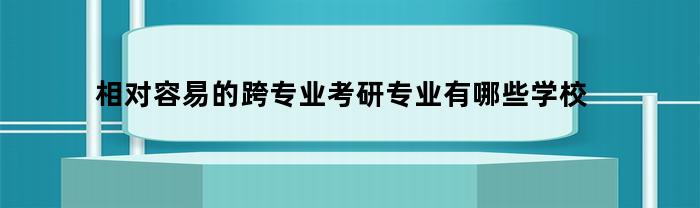 相对容易的跨专业考研专业有哪些学校