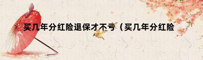 买几年分红险退保才不亏(买几年分红险退保才不亏本)