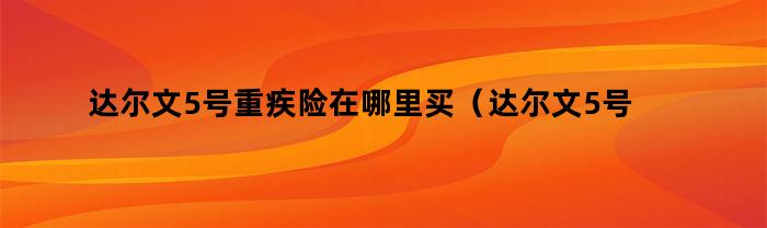达尔文5号重疾险在哪里买（达尔文5号重疾险是哪家保险公司）