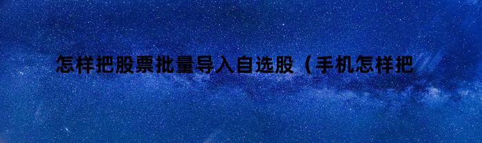 怎样把股票批量导入自选股(手机怎样把股票批量导入自选股)