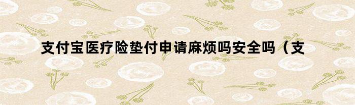 支付宝医疗险垫付申请麻烦吗安全吗（支付宝医疗险垫付申请麻烦吗是真的吗）