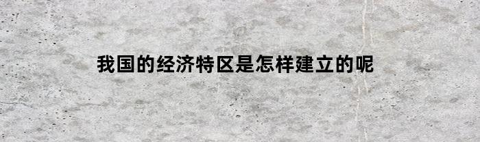 我国的经济特区是怎样建立的呢