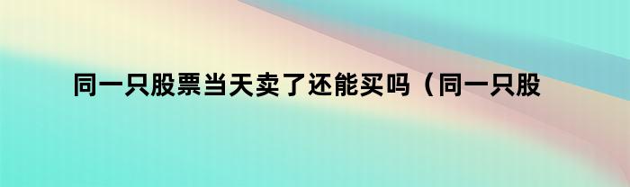 同一只股票当天卖出后还能再次买入吗？（知乎）