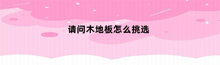 怎样选择适合你的木地板？