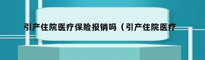 引产住院医疗保险报销吗（引产住院医疗保险报销吗多少钱）