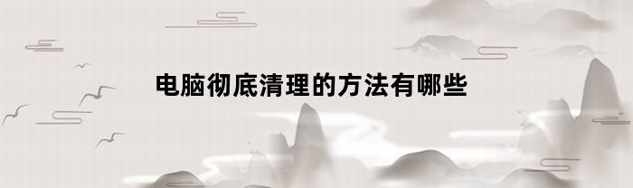 电脑彻底清理的方法有哪些
