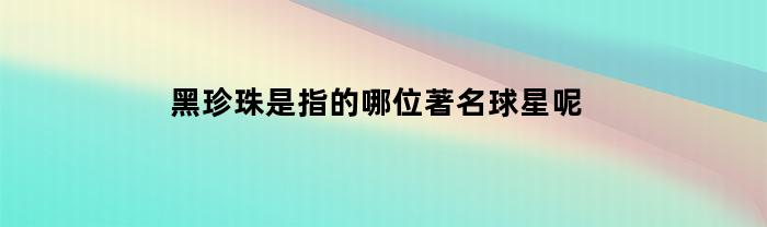 黑珍珠是指的哪位著名球星呢