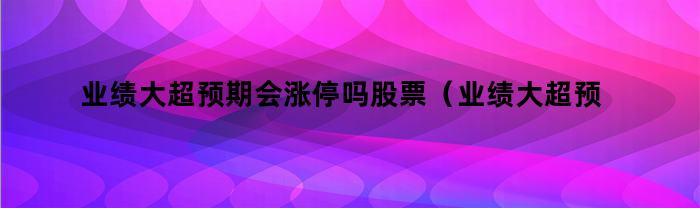 业绩大超预期会涨停吗股票（业绩大超预期会涨停吗知乎）