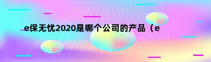 e保无忧2020是哪个公司的产品？e保无忧2020升级版由哪个公司推出？