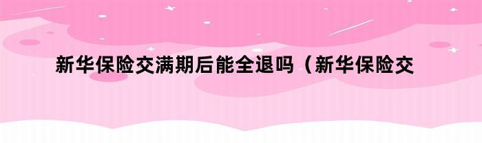 新华保险交满期后能全退吗（新华保险交满期后能全退吗多少钱）