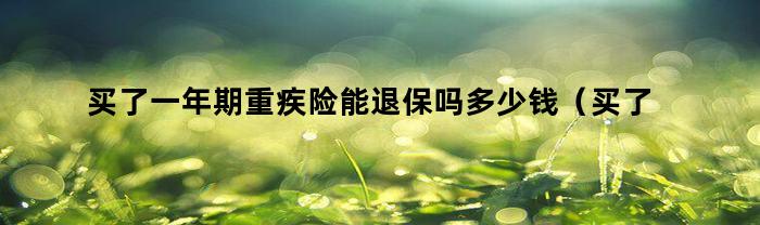 买了一年期重疾险能退保吗多少钱(买了一年期重疾险能退保吗)