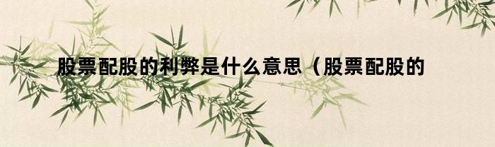 股票配股的利弊是什么意思（股票配股的利弊是什么呢）