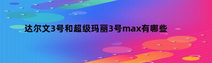 达尔文3号和超级玛丽3号max有哪些共同点呢（达尔文3号和超级玛丽3号max对比）