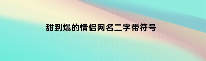 甜到爆的情侣网名二字带符号