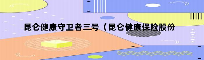 昆仑健康守卫者三号（昆仑健康保险股份有限公司守卫者3号）