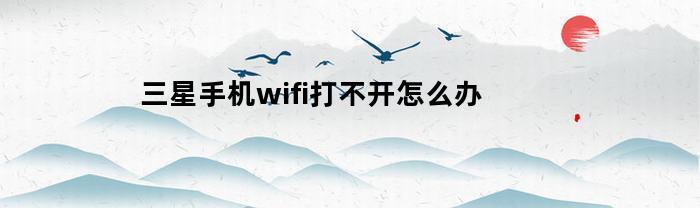 三星手机wifi打不开怎么办