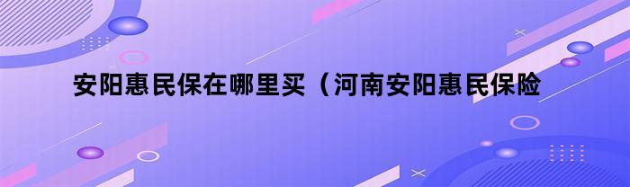 安阳惠民保险在河南的哪里可以购买？